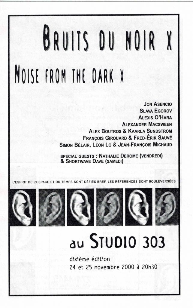 Bruits du noir X - Noise from the dark X (2000)
24 et 25 novembre 2000
Jon Asencio, Slava Egorov, Alexis O'hara, Alexander Macsween, Alex Boutros & Kaarla Sundstrom, François Girouard & Fred-Érik Sauvé, Simon Bélair, Léon Lo & Jean-François Michaud, Nathalie Derome, Shortwave Dave 