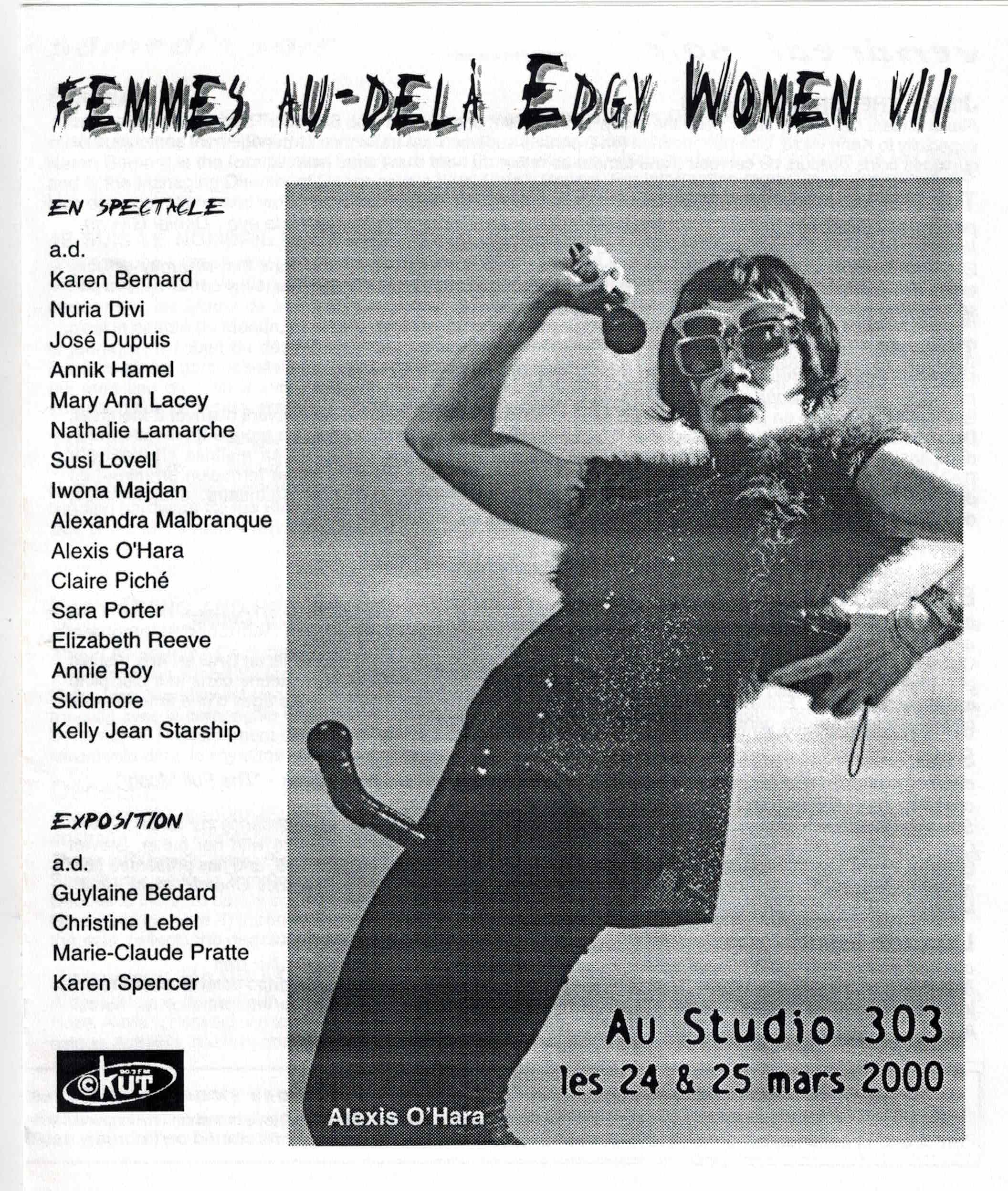 Edgy Women / Femmes au-delà VII (2000)
24 et 25 mars 2000
Josée Dupuis, Natalie Lamarche, Claire Piché, Alexis O'hara, Elizabeth Reeve, Karen Bernard, Skidmore, Kelly Jean Starship, Susi Lovell Alexandra Malbranque, Annie Roy, Annik Hamel, Sara Porter, Nathalie Claude, Karen Bernard, Nuria Divi, Mary Ann Lacey
