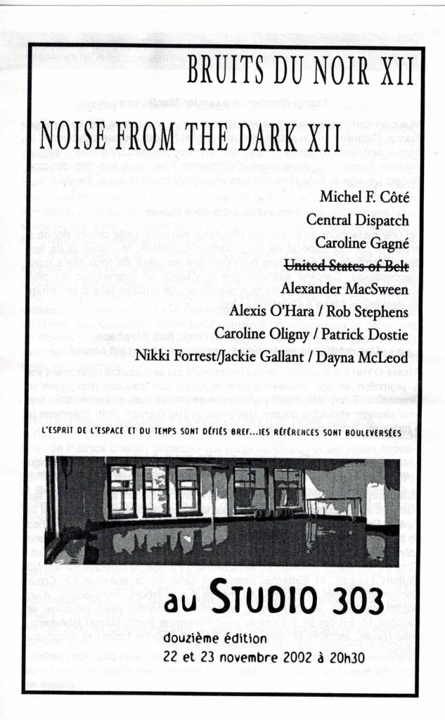 Bruits du noir XII - Noise from the dark XII (2002)
22 et 23 novembre 2002 
Michel F. Côté, Central Dispatch, Caroline Gagné, Alexander Macsween, Alexis O'Hara / Rob Stephens, Caroline Oligny / Patrick Dostie, Nikki Forrest / Jackie Gallant / Dayna McLeod